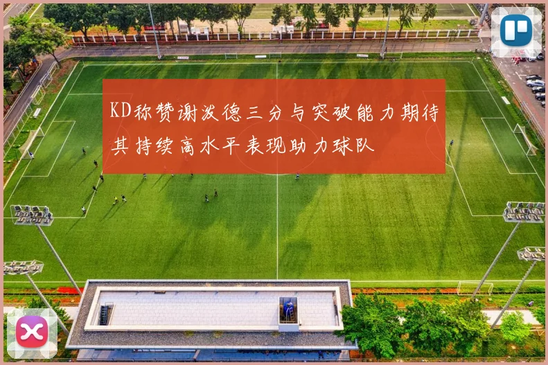 KD称赞谢泼德三分与突破能力期待其持续高水平表现助力球队