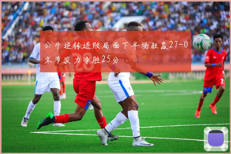 公牛逆转连败局面下半场狂轰27-0末节发力净胜25分