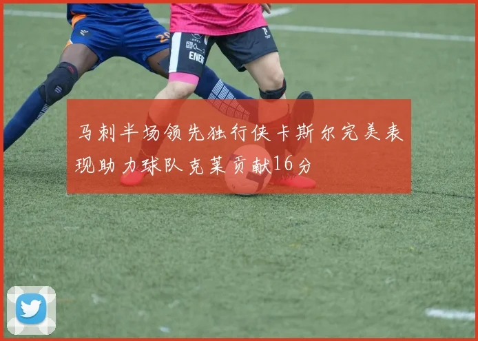 马刺半场领先独行侠卡斯尔完美表现助力球队克莱贡献16分