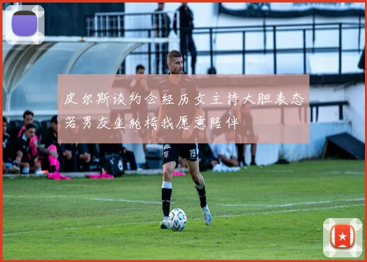 皮尔斯谈约会经历女主持大胆表态若男友坐轮椅我愿意陪伴
