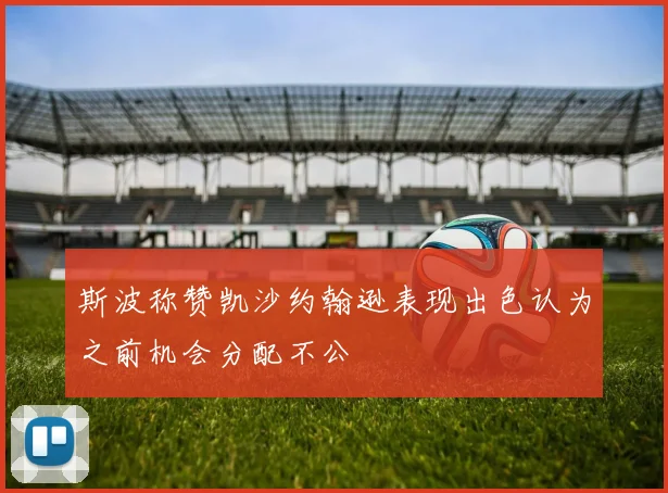 斯波称赞凯沙约翰逊表现出色认为之前机会分配不公