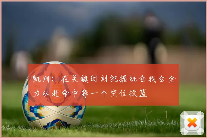 凯利：在关键时刻把握机会我会全力以赴命中每一个空位投篮