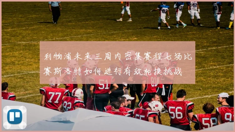 利物浦未来三周内密集赛程七场比赛斯洛特如何进行有效轮换挑战
