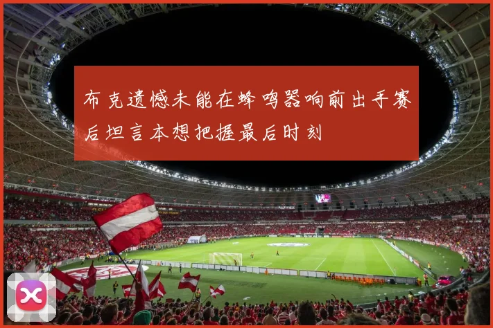 布克遗憾未能在蜂鸣器响前出手赛后坦言本想把握最后时刻