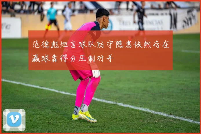 范德彪坦言球队防守隐患依然存在赢球靠得分压制对手