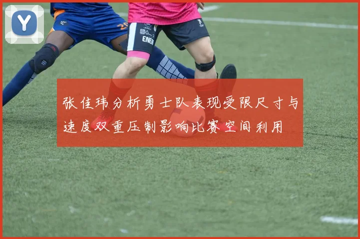 张佳玮分析勇士队表现受限尺寸与速度双重压制影响比赛空间利用