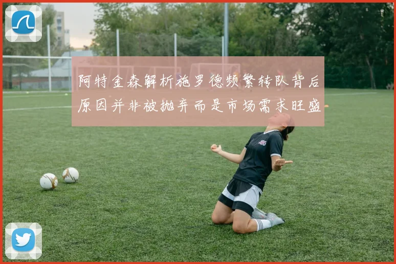 阿特金森解析施罗德频繁转队背后原因并非被抛弃而是市场需求旺盛