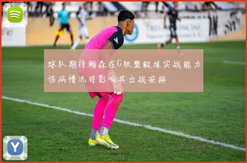 球队期待瀚森在G联盟锻炼实战能力伤病情况将影响其出战安排
