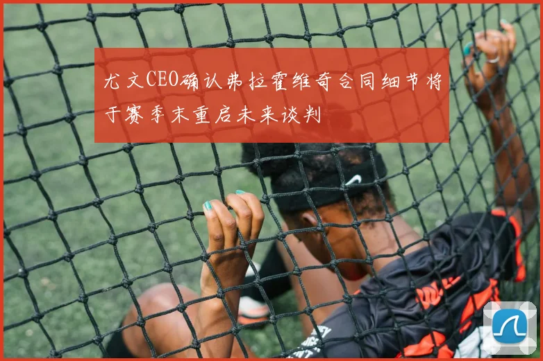 尤文CEO确认弗拉霍维奇合同细节将于赛季末重启未来谈判
