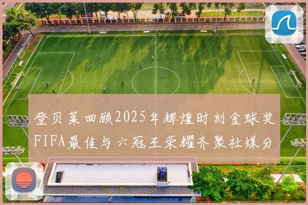 登贝莱回顾2025年辉煌时刻金球奖FIFA最佳与六冠王荣耀齐聚社媒分享
