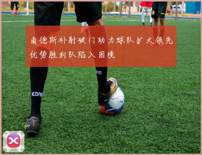 南德斯补射破门助力球队扩大领先优势胜利队陷入困境