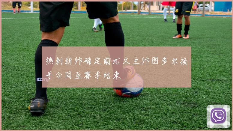 热刺新帅确定前尤文主帅图多尔接手合同至赛季结束