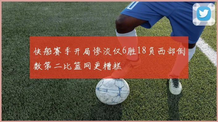 快船赛季开局惨淡仅6胜18负西部倒数第二比篮网更糟糕