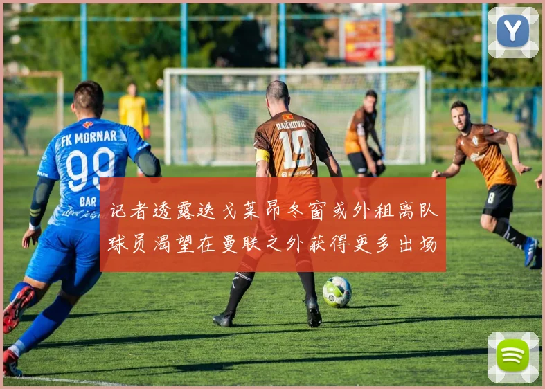 记者透露迭戈莱昂冬窗或外租离队球员渴望在曼联之外获得更多出场机会