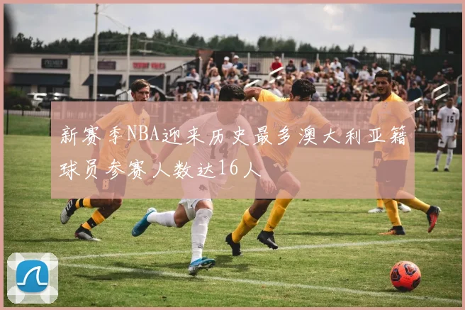 新赛季NBA迎来历史最多澳大利亚籍球员参赛人数达16人