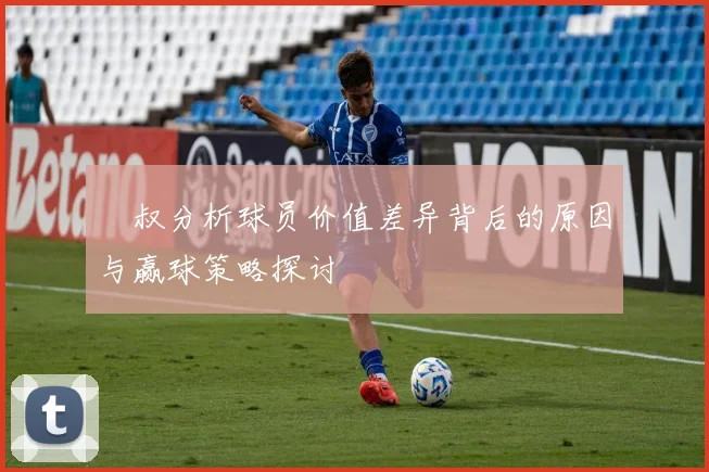 囧叔分析球员价值差异背后的原因与赢球策略探讨
