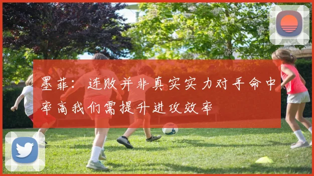 墨菲：连败并非真实实力对手命中率高我们需提升进攻效率