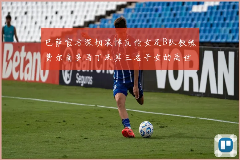 巴萨官方深切哀悼瓦伦女足B队教练费尔南多马丁及其三名子女的离世