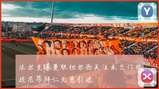 法尔克曝曼联切尔西关注米兰门将迈尼昂拜仁无意引进