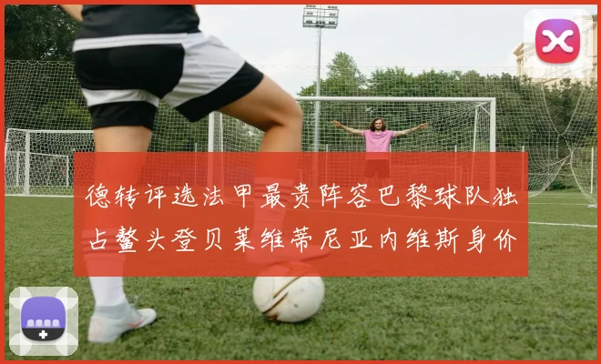 德转评选法甲最贵阵容巴黎球队独占鳌头登贝莱维蒂尼亚内维斯身价破亿