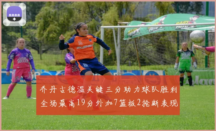 乔丹古德温关键三分助力球队胜利全场最高19分外加7篮板2抢断表现出色