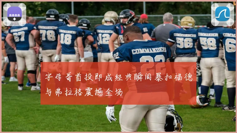 字母哥首投即成经典瞬间暴扣福德与弗拉格震撼全场