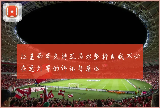 拉基蒂奇支持亚马尔坚持自我不必在意外界的评论与看法