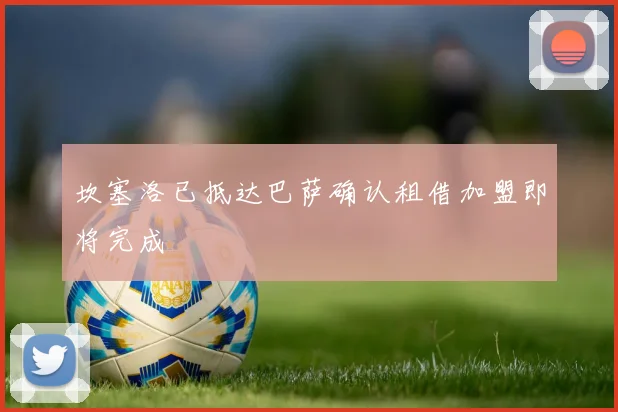 坎塞洛已抵达巴萨确认租借加盟即将完成
