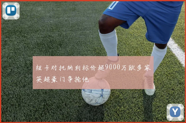 纽卡对托纳利标价超9000万欧多家英超豪门争抢他