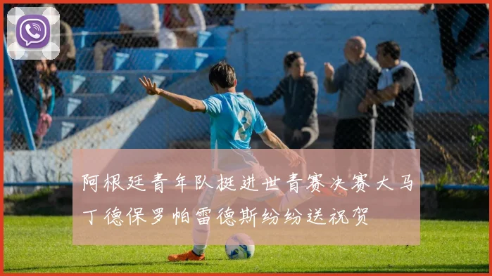 阿根廷青年队挺进世青赛决赛大马丁德保罗帕雷德斯纷纷送祝贺