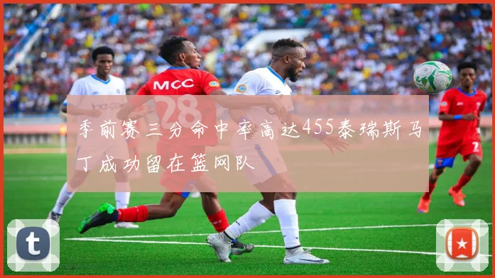 季前赛三分命中率高达455泰瑞斯马丁成功留在篮网队