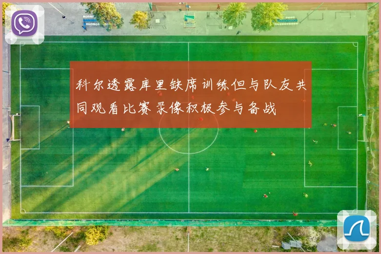 科尔透露库里缺席训练但与队友共同观看比赛录像积极参与备战