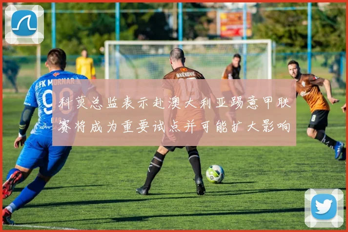 科莫总监表示赴澳大利亚踢意甲联赛将成为重要试点并可能扩大影响力