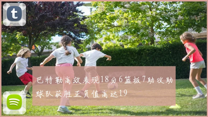 巴特勒高效表现18分6篮板7助攻助球队获胜正负值高达19