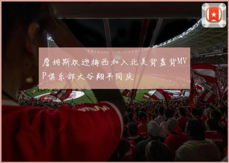詹姆斯欢迎梅西加入北美背靠背MVP俱乐部大谷翔平同庆