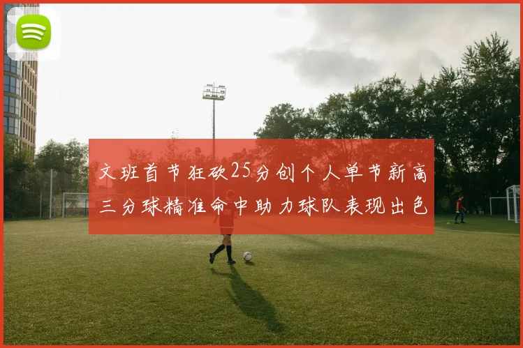 文班首节狂砍25分创个人单节新高三分球精准命中助力球队表现出色