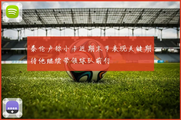 泰伦卢称小卡近期末节表现关键期待他继续带领球队前行