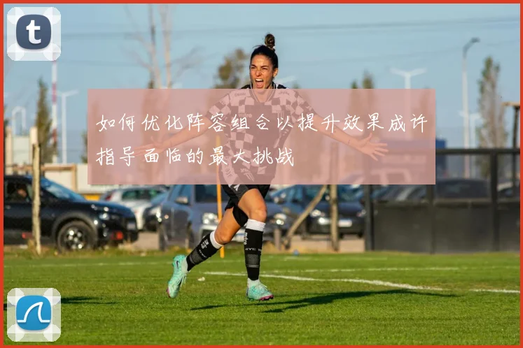 如何优化阵容组合以提升效果成许指导面临的最大挑战