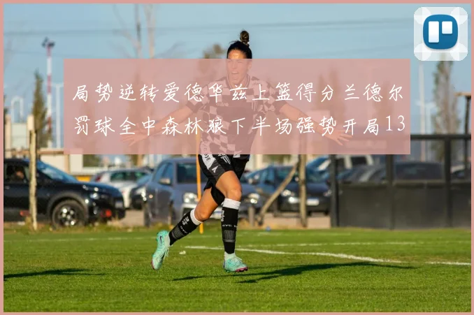 局势逆转爱德华兹上篮得分兰德尔罚球全中森林狼下半场强势开局13-0