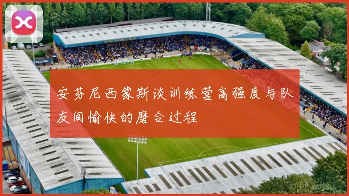 安芬尼西蒙斯谈训练营高强度与队友间愉快的磨合过程