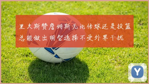 里夫斯赞詹姆斯无论传球还是投篮总能做出明智选择不受外界干扰