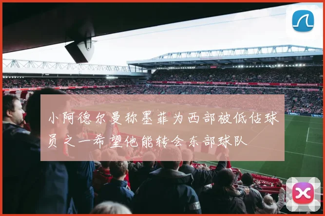 小阿德尔曼称墨菲为西部被低估球员之一希望他能转会东部球队