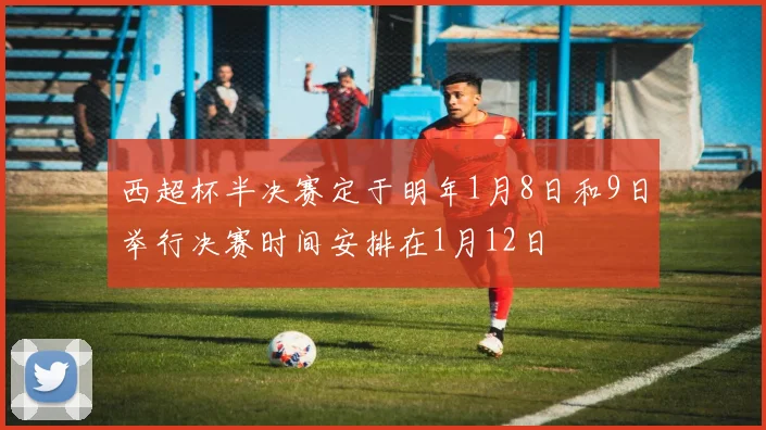 西超杯半决赛定于明年1月8日和9日举行决赛时间安排在1月12日