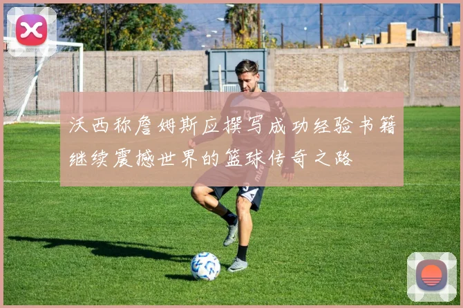 沃西称詹姆斯应撰写成功经验书籍继续震撼世界的篮球传奇之路