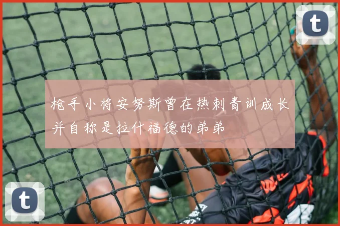 枪手小将安努斯曾在热刺青训成长并自称是拉什福德的弟弟
