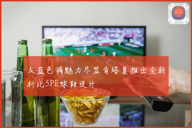 灰蓝色调魅力尽显肯塔基推出全新科比5PE球鞋设计